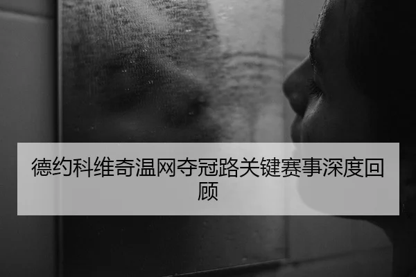 德约科维奇温网夺冠路关键赛事深度回顾